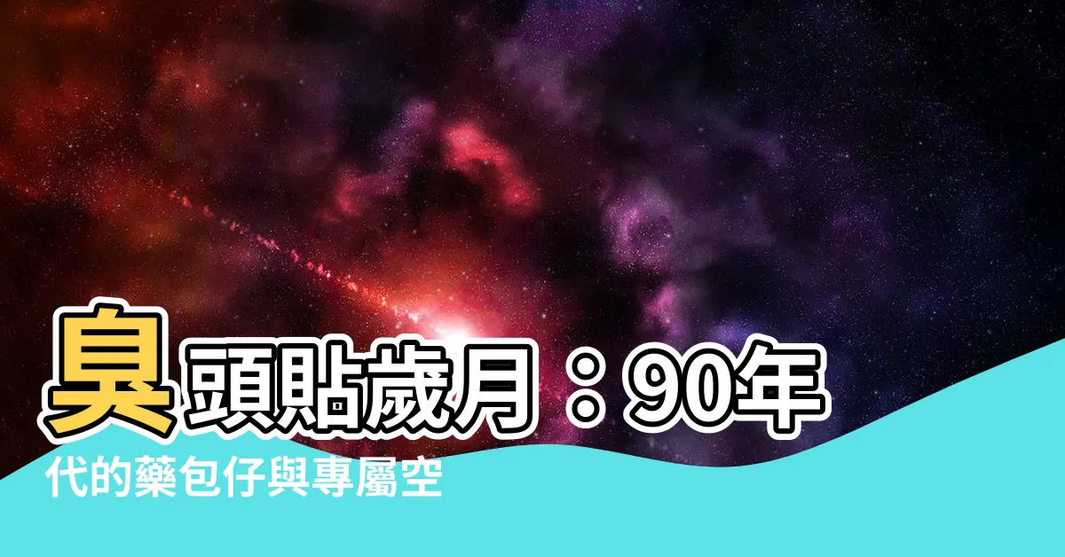 【臭頭貼】臭頭貼歲月：90年代的藥包仔與專屬空間回憶