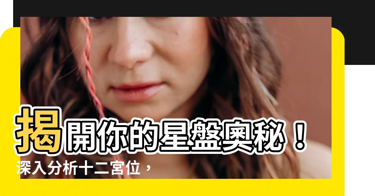 【十二宮位查詢】揭開你的星盤奧秘！深入分析十二宮位，瞭解你的人生軌跡