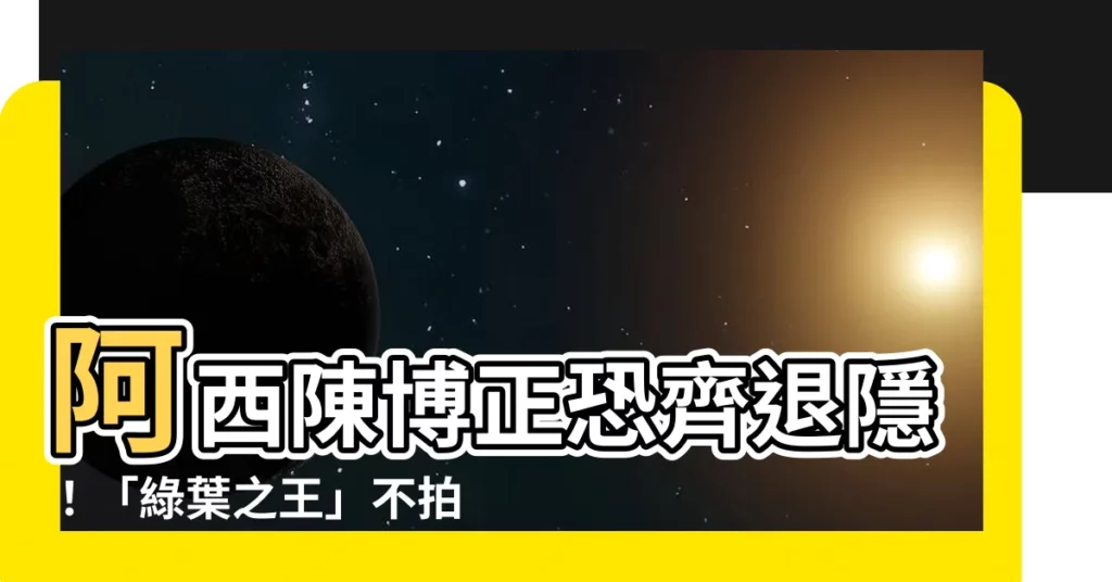 【阿西 陳博正】阿西陳博正恐齊退隱！「綠葉之王」不拍戲啦 經紀人女兒洩露關鍵