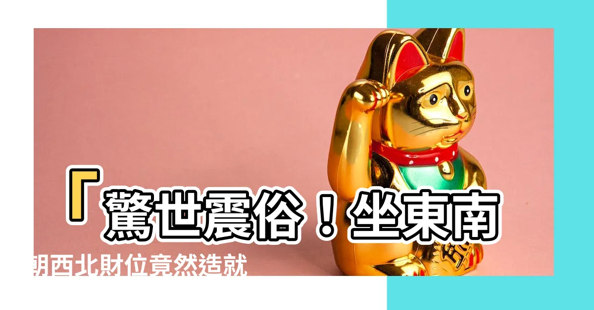 【坐東南朝西北財位】「驚世震俗！坐東南朝西北財位竟然造就了奇蹟！」