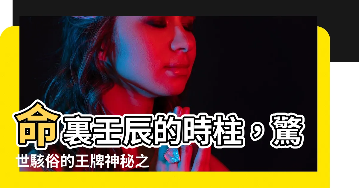 【時柱 壬辰】命裏壬辰的時柱，驚世駭俗的王牌神秘之鑰!