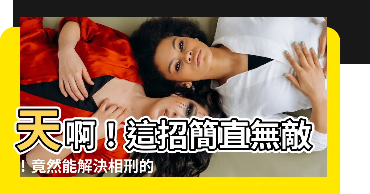 【相刑如何化解】天啊！這招簡直無敵！竟然能解決相刑的傷害，讓你們和平共處！