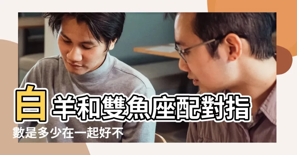 白羊和雙魚座配對指數是多少在一起好不好 |白羊和雙魚配對指數分析高還是低 |星座配對指數 |【白羊雙魚座配對指數分析】