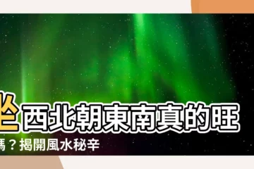 【坐西北朝東南好嗎】坐西北朝東南真的旺財嗎？揭開風水秘辛