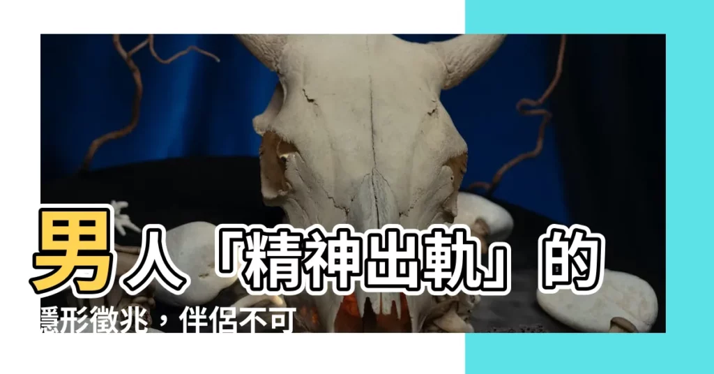 【精神出軌例子】男人「精神出軌」的隱形徵兆，伴侶不可忽視的4大警鈴！
