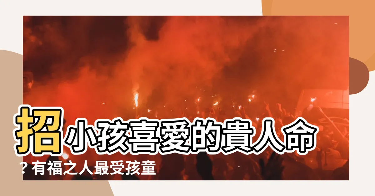 【招小孩喜歡的人】招小孩喜愛的貴人命？有福之人最受孩童歡迎