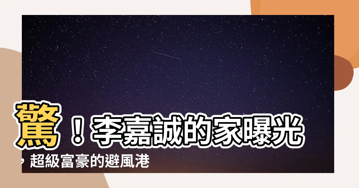 【李嘉誠的家】驚！李嘉誠的家曝光，超級富豪的避風港長啥樣？