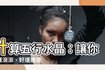 【計算五行水晶】計算五行水晶：讓你財運滾滾、好運連連、改善壞脾氣