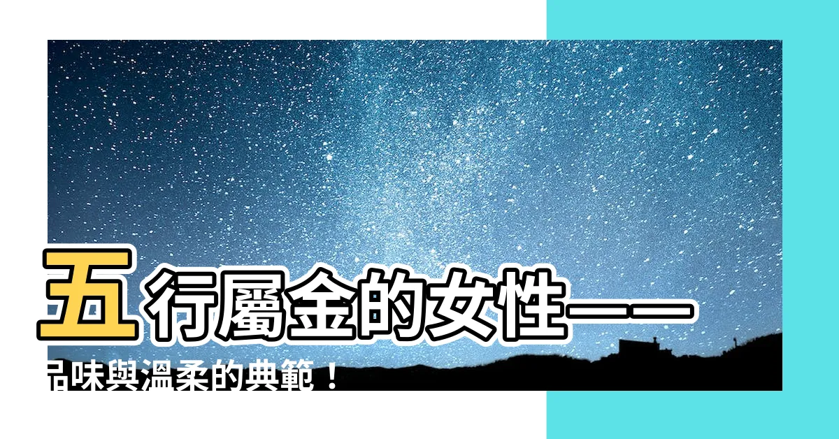 【屬金女】五行屬金的女性——品味與温柔的典範！