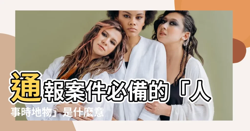 【人事時地物是什麼意思】通報案件必備的「人事時地物」是什麼意思？