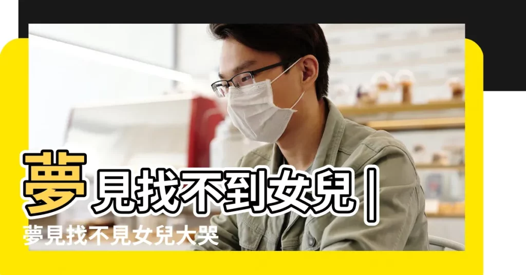 夢見找不到女兒 |夢見找不見女兒大哭 |夢見女兒不見了 |【父親夢見找不到女兒了】