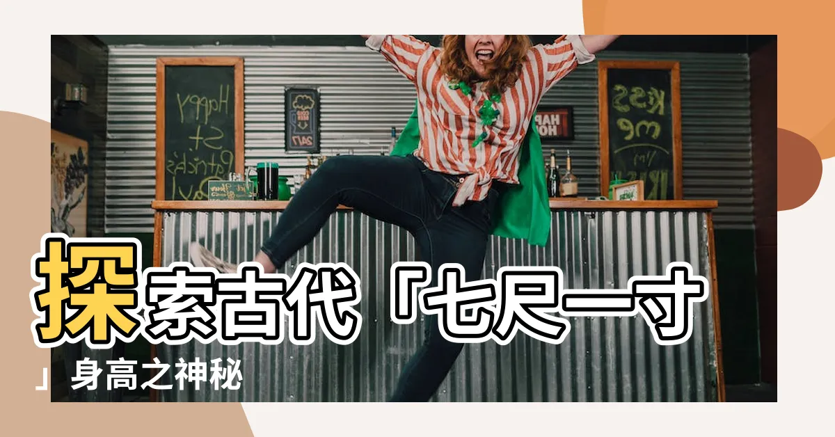 【七尺一寸】探索古代「七尺一寸」身高之神秘