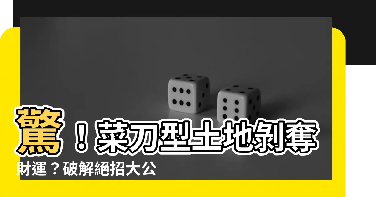 【菜刀型土地】驚！菜刀型土地剝奪財運？破解絕招大公開，讓你逆轉格局