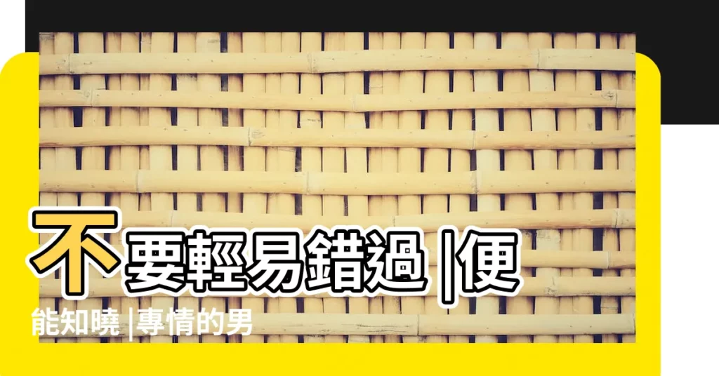 不要輕易錯過 |便能知曉 |專情的男人才會有這些表現 |【專情的男人愛錯人】