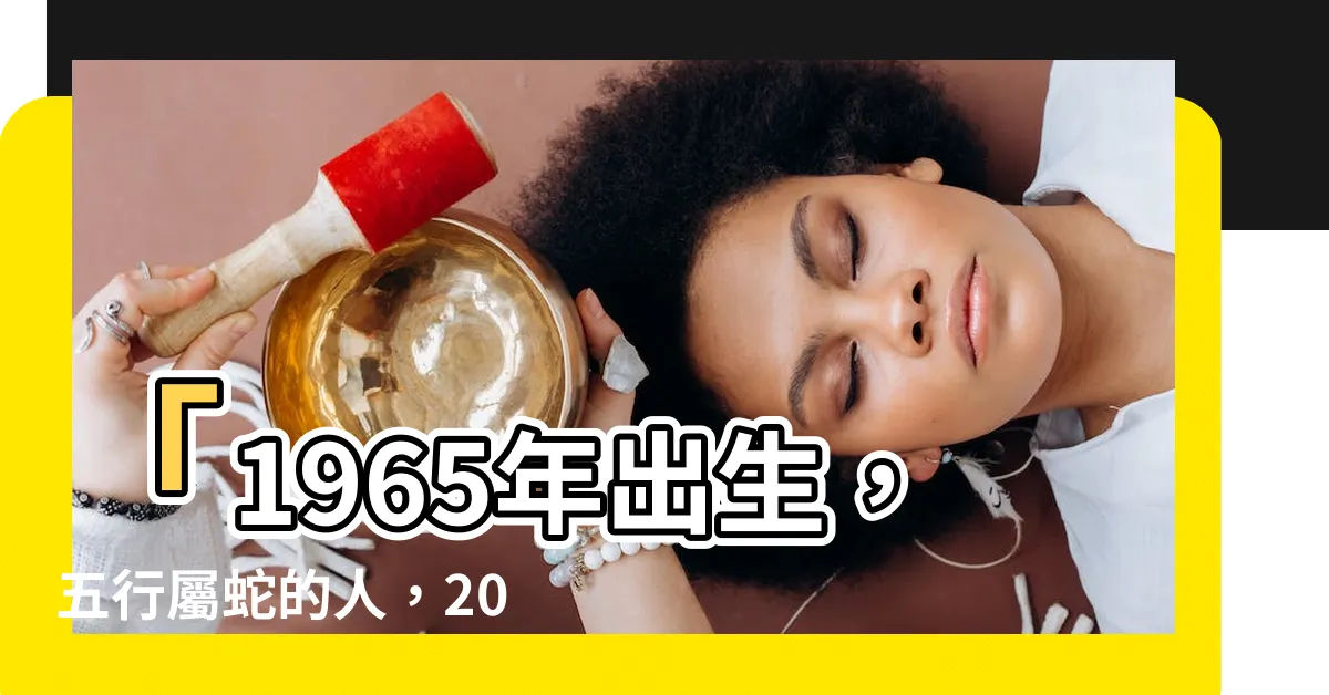 【1965五行屬什麼】「1965年出生，五行屬蛇的人，2023年的運勢及命運分析」