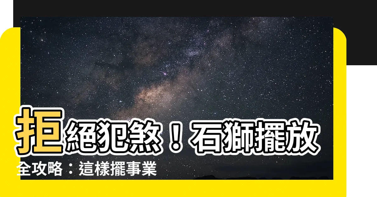 【石獅擺放】拒絕犯煞！石獅擺放全攻略：這樣擺事業風生水起