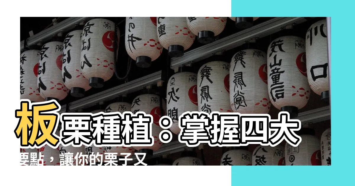 【板栗種植】板栗種植：掌握四大要點，讓你的栗子又大又飽滿！