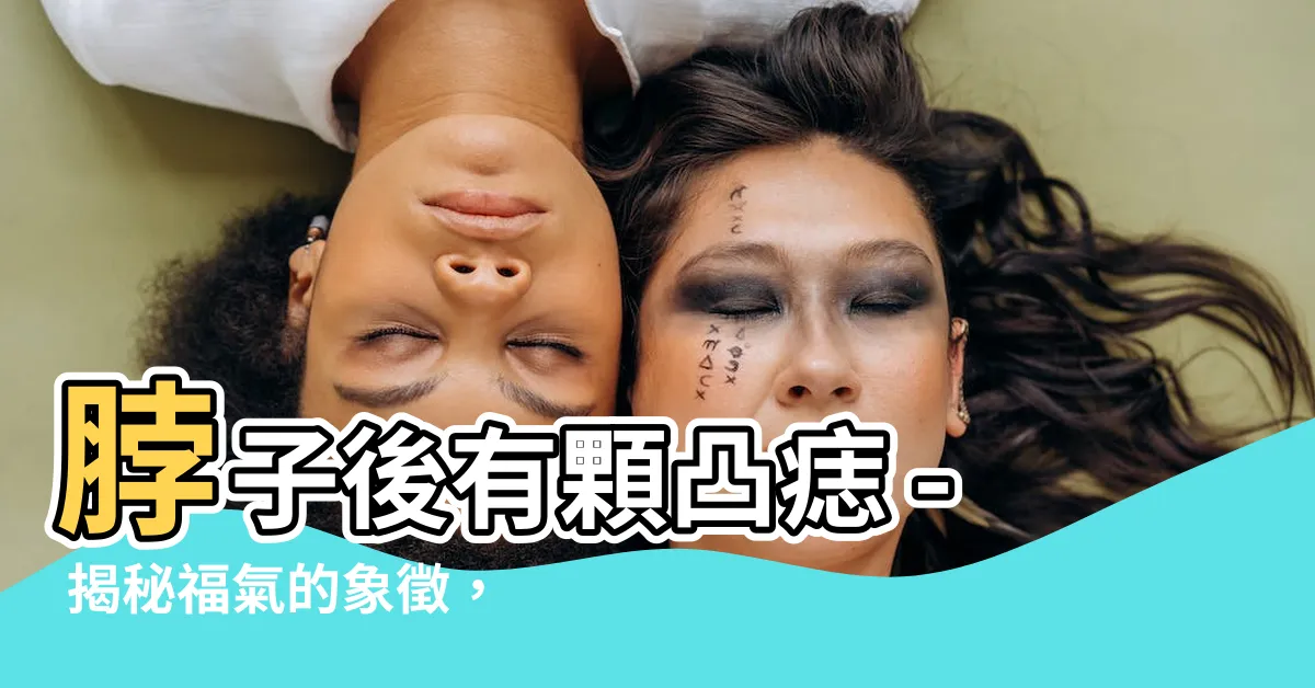 【脖子後面有凸痣】脖子後有顆凸痣 - 揭秘福氣的象徵，女人切勿忽視這個位置！
