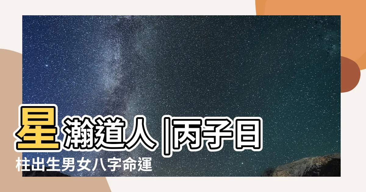 【丙子日】星瀚道人 |丙子日柱出生男女八字命運 |丙子日柱人的命運 |