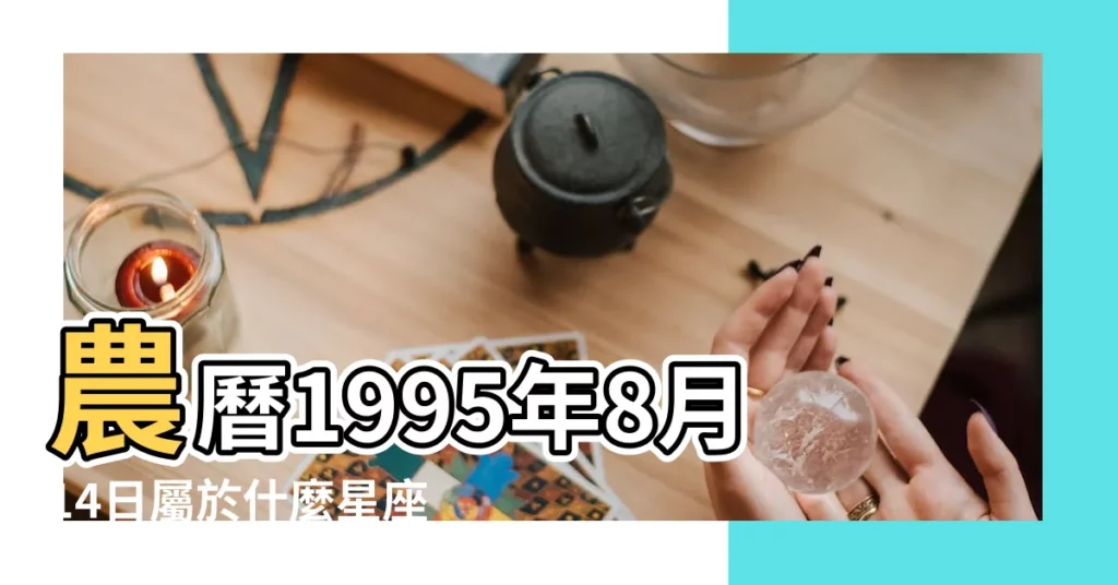 農曆1995年8月14日屬於什麼星座 |1995年陰曆8月14日生的是什麼星座 |1995年8月14日是什麼星座 |【1995年8月14日什麼星座】