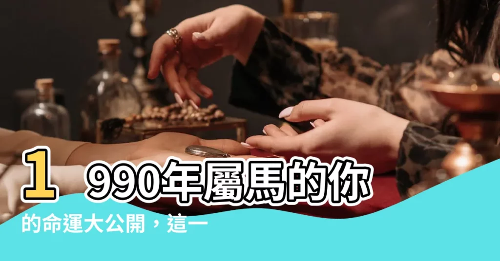 【1990生肖馬】1990年屬馬的你的命運大公開，這一生有哪些災劫？