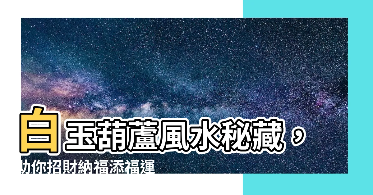 【白玉葫蘆風水】白玉葫蘆風水秘藏，助你招財納福添福運！