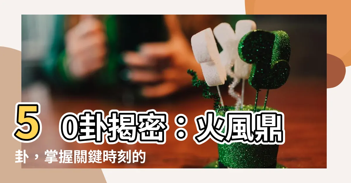 【50卦】50卦揭密：火風鼎卦，掌握關鍵時刻的秘訣！