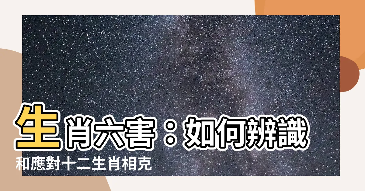 【生肖六害】生肖六害：如何辨識和應對十二生肖相剋的挑戰