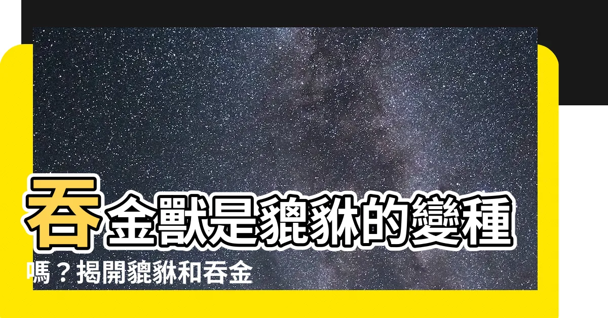 【吞金獸是貔貅嗎】吞金獸是貔貅的變種嗎？揭開貔貅和吞金獸的區別