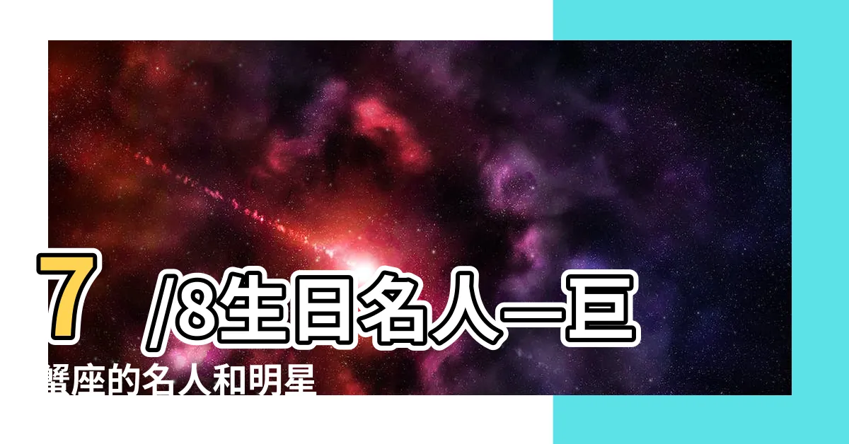 【7/8生日名人】7/8生日名人—巨蟹座的名人和明星