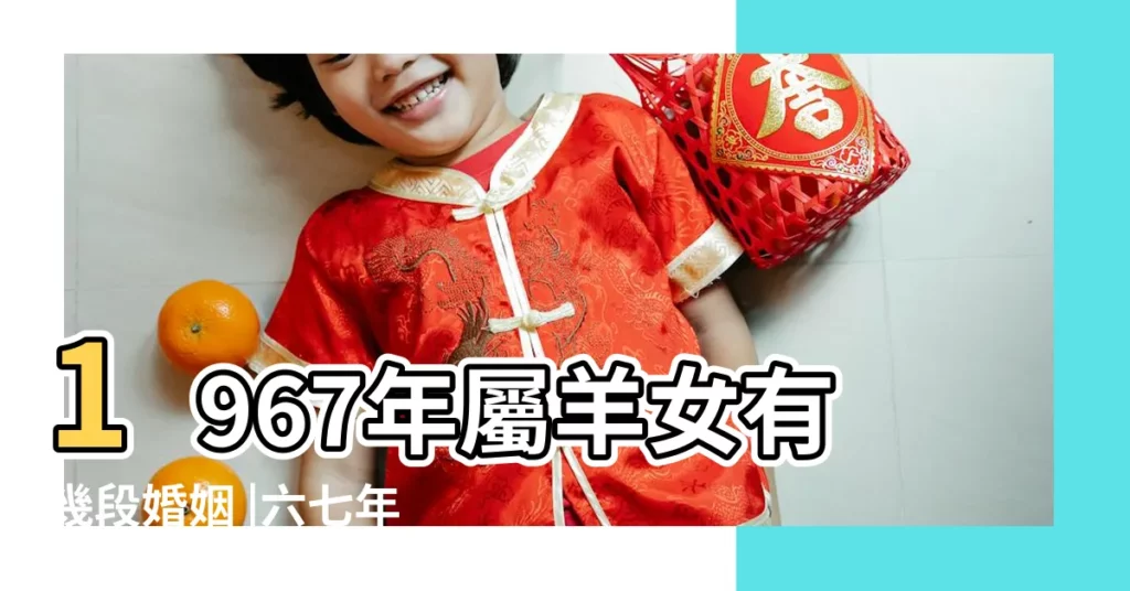 1967年屬羊女有幾段婚姻 |六七年屬羊女一生有幾次婚姻 |1967屬羊婚姻命運 |【1967年屬羊女人一生有幾次婚姻】