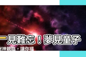 【夢見童子】一見難忘！夢見童子，財神親臨，讓你福氣綿延不絕！