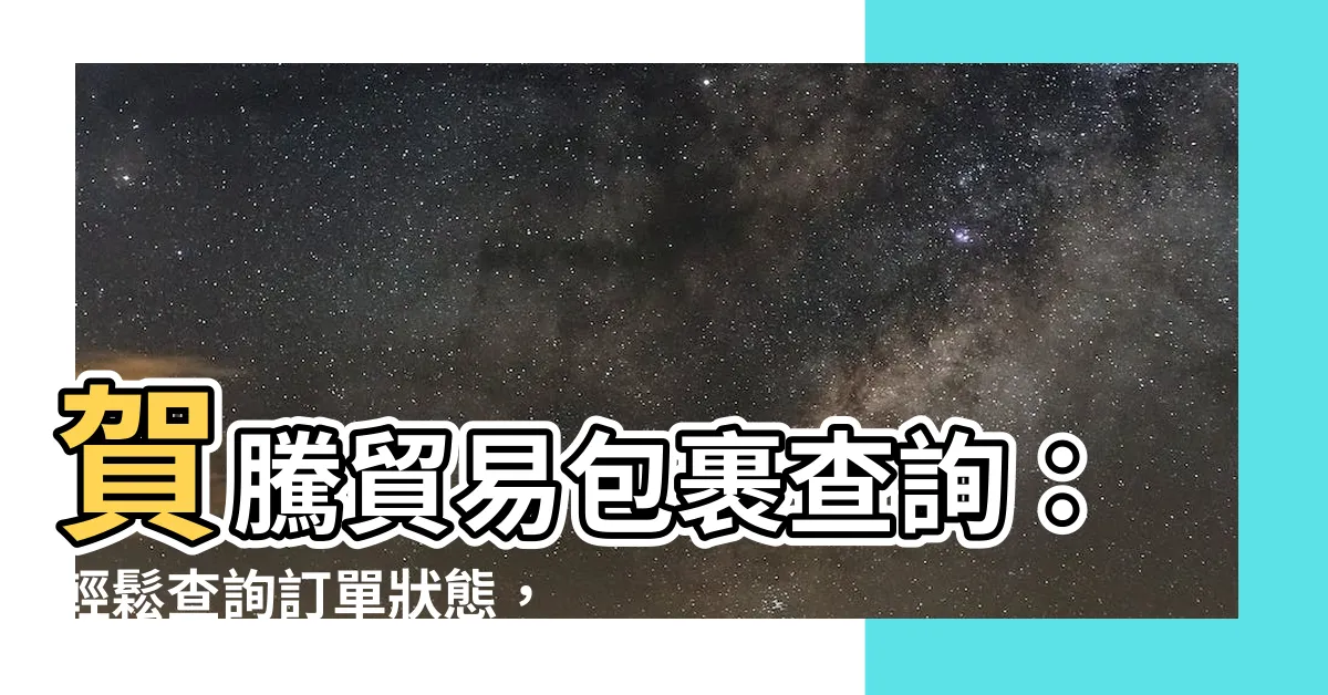 【賀騰貿易包裹查詢】賀騰貿易包裹查詢：輕鬆查詢訂單狀態，輕鬆掌握包裹進度！