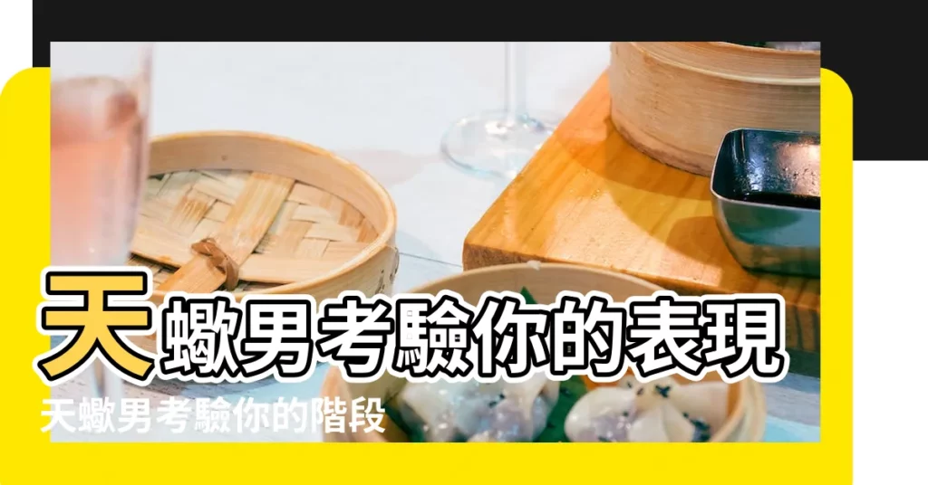 天蠍男考驗你的表現天蠍男考驗你的階段 |天蠍男的心理分析 |原創天蠍男考驗你的表現 |【天蠍男考驗你】
