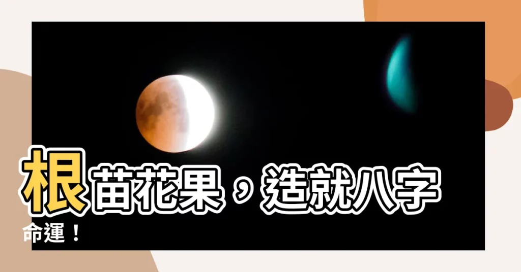 【根苗花果的意思】根苗花果，造就八字命運！