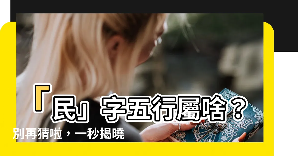 【民字五行】「民」字五行屬啥？別再猜啦，一秒揭曉【民字五行】