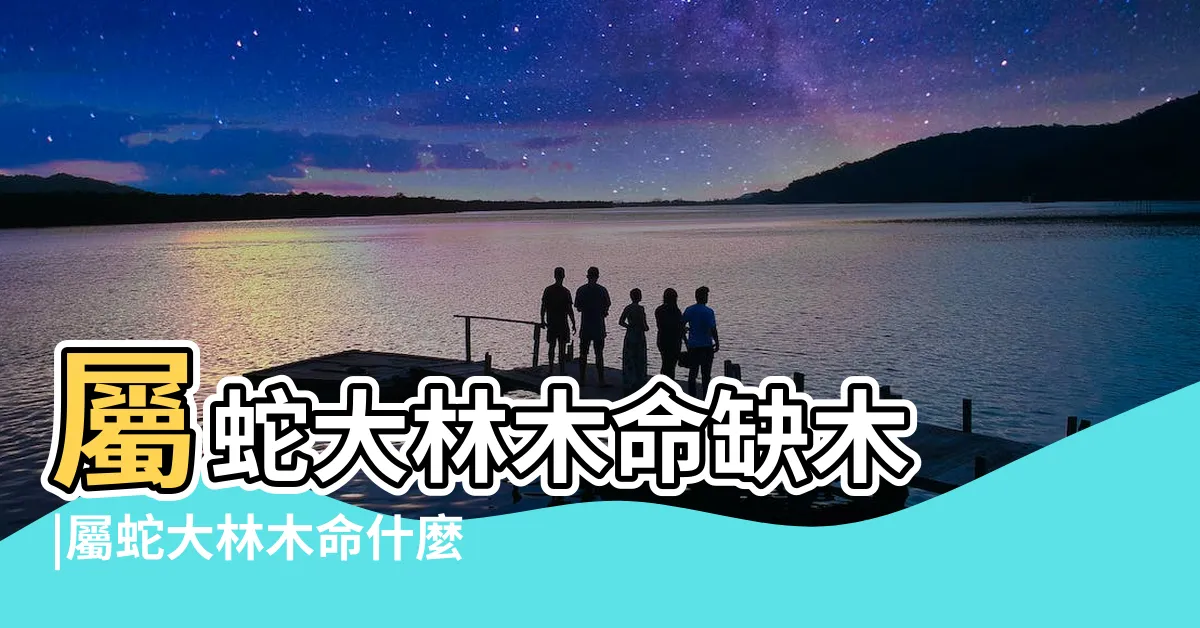 【大林木命屬蛇】屬蛇大林木命缺木 |屬蛇大林木命什麼多好 |屬蛇大林木命五行缺什麼 |