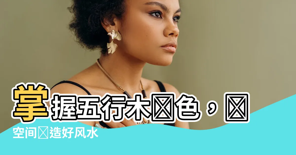 【五行木顏色】掌握五行木顏色，為空間創造好風水