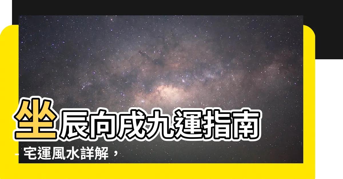 【坐辰向戌九運】坐辰向戌九運指南 - 宅運風水詳解，注意事項盡在其中