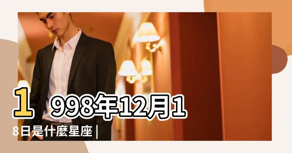 1998年12月18日是什麼星座 |1998年12月18日出生的人的性格命運 |1998年農曆12月18號是什麼星座 |【1998年12月18號什麼星座】