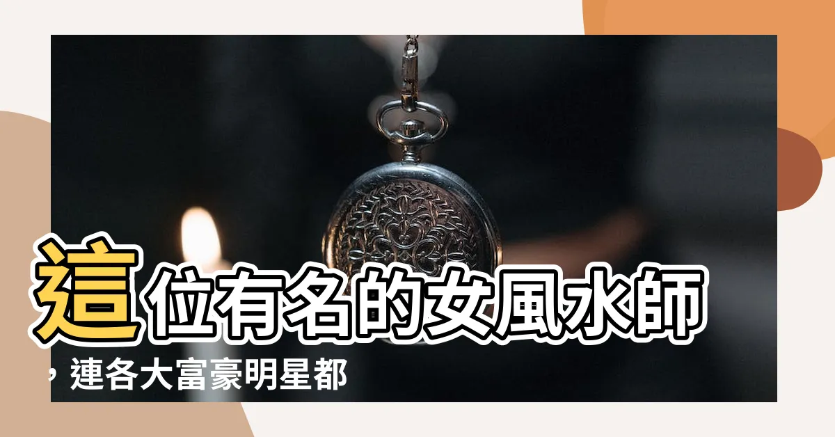 【風水師 有名 女性】這位有名的女風水師，連各大富豪明星都篤信不疑！
