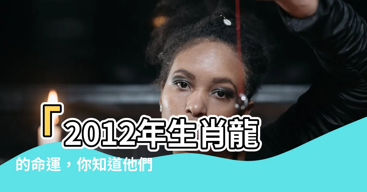 【2012年屬什麼】「2012年生肖龍的命運，你知道他們屬於哪一種命嗎？」