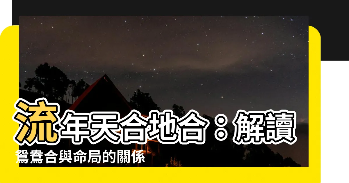 【流年天合地合】流年天合地合：解讀鴛鴦合與命局的關係，添喜進財來好事