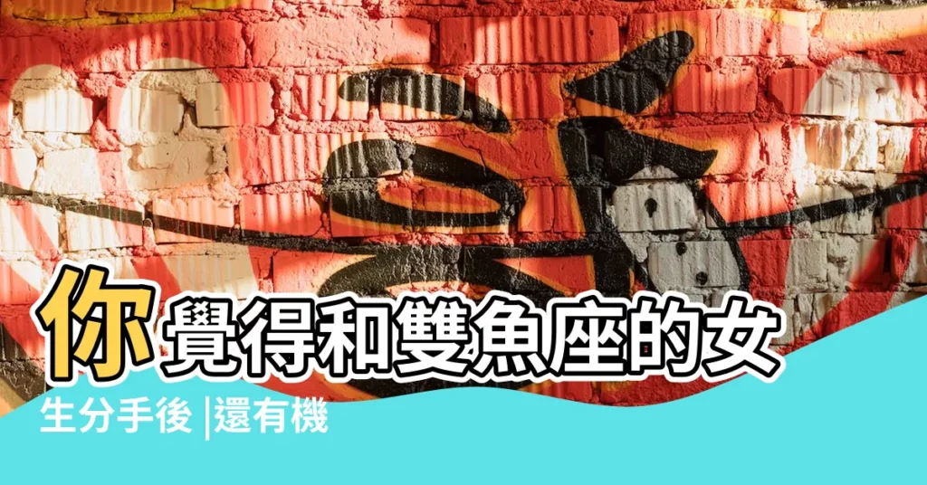 你覺得和雙魚座的女生分手後 |還有機會複合嗎 |雙魚女狠心分手會後悔嗎和雙魚座的女生分手後還有可能複合嗎 |【雙魚座女分手還會複合】