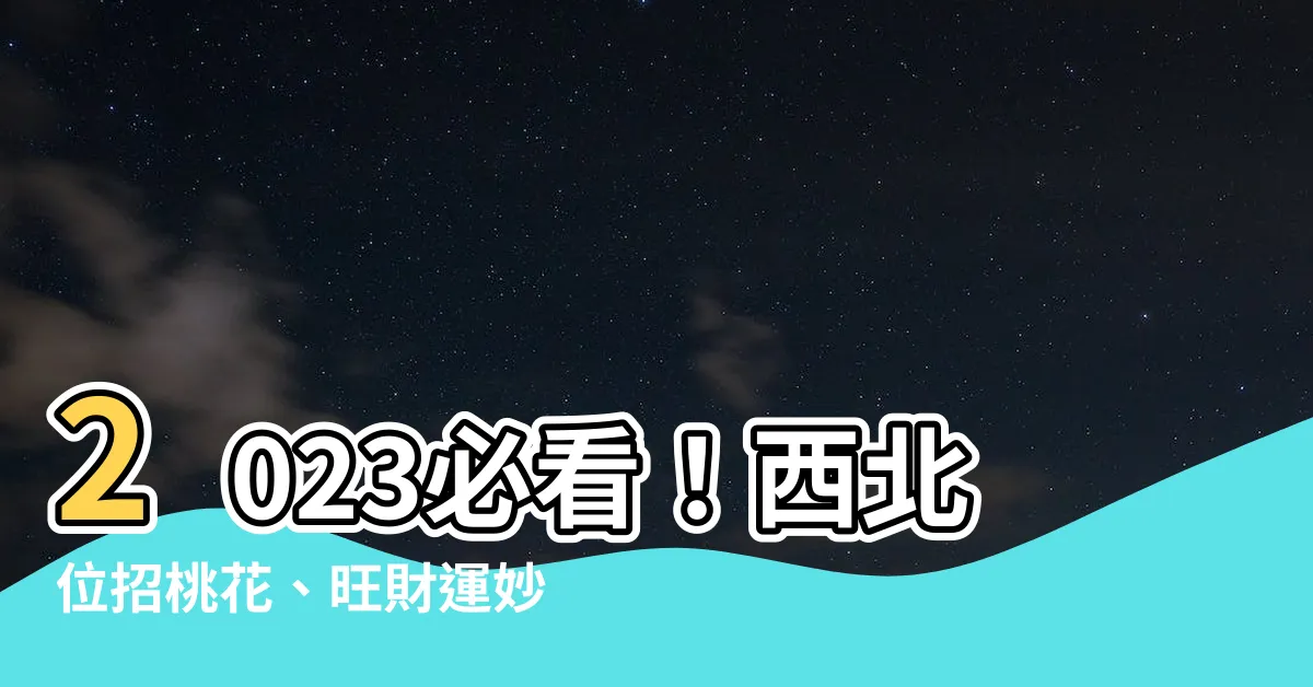 【西北位2023】2023必看！西北位招桃花、旺財運妙招