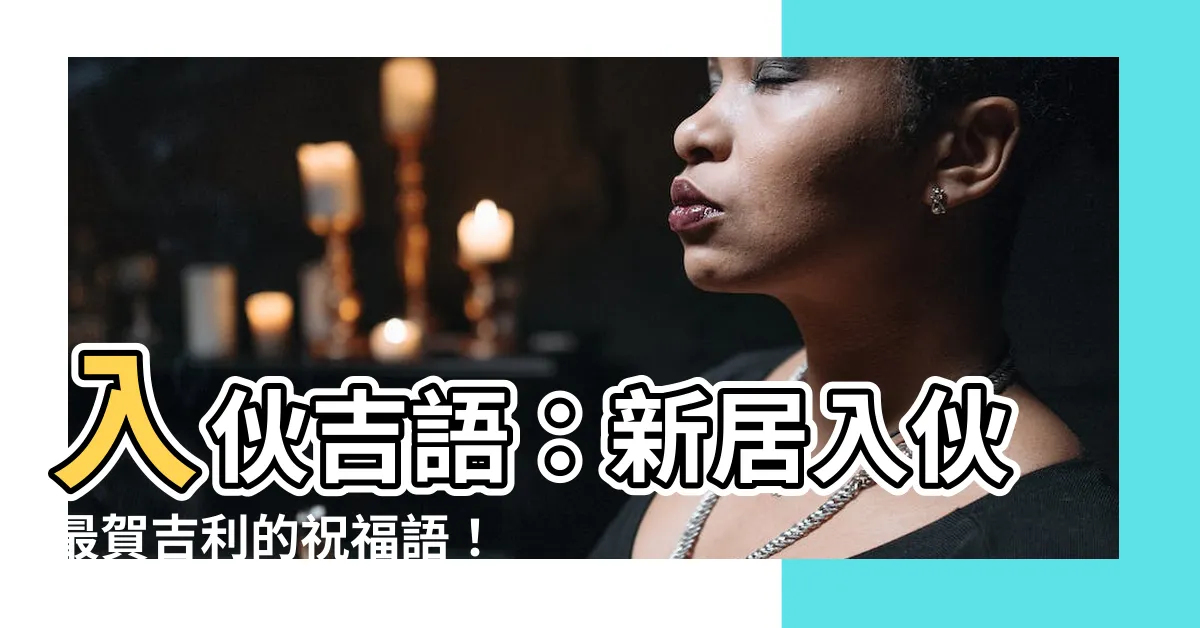 【新居入夥吉祥話】入夥吉語：新居入夥最賀吉利的祝福語！
