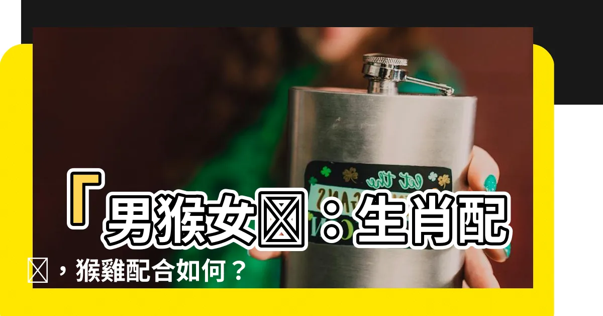 【男猴女雞】「男猴女雞：生肖配對，猴雞配合如何？」