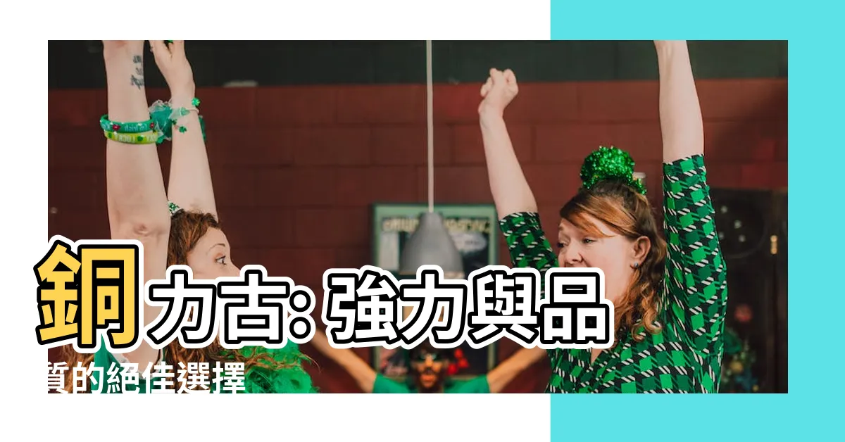 【銅力古】銅力古: 強力與品質的絕佳選擇