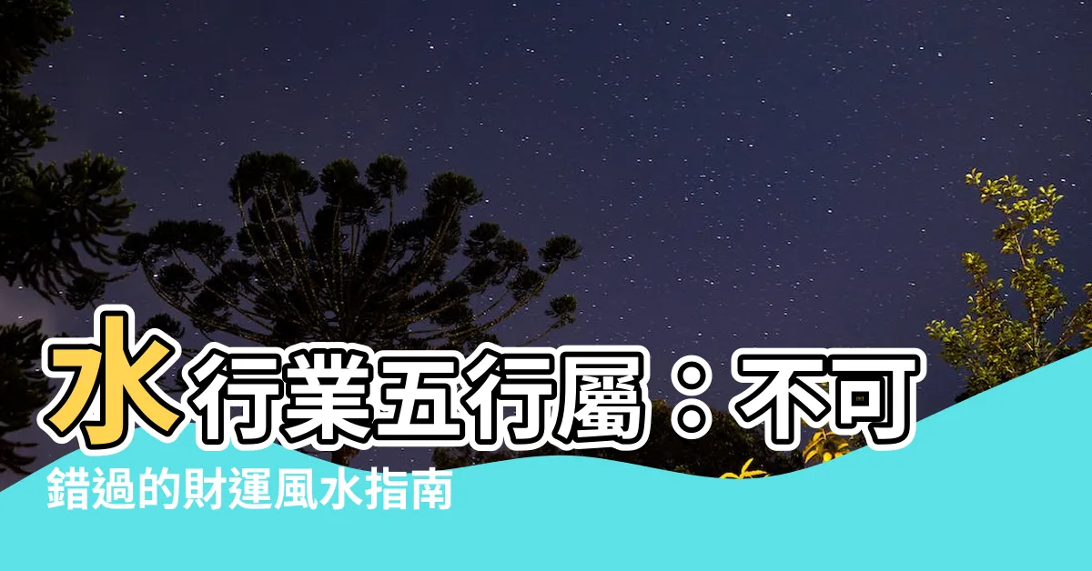 【水行業 五行】水行業五行屬：不可錯過的財運風水指南