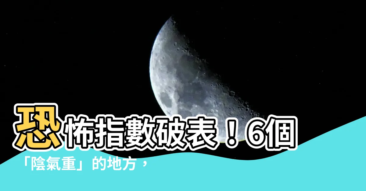 【陰氣重的地方】恐怖指數破錶！6個「陰氣重」的地方，晚上千萬別去！